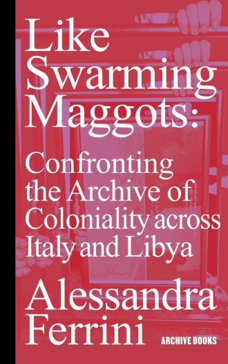 Like Swarming Maggots: Confronting the Archive of Coloniality across Italy and Libya at Arab Image Foundation Library